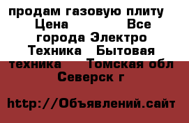продам газовую плиту. › Цена ­ 10 000 - Все города Электро-Техника » Бытовая техника   . Томская обл.,Северск г.
